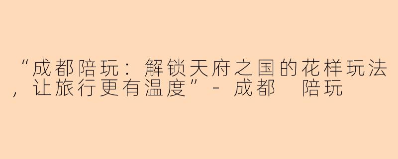 “成都陪玩：解锁天府之国的花样玩法，让旅行更有温度”-成都 陪玩