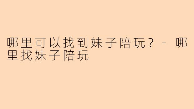 哪里可以找到妹子陪玩？