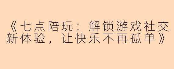 《七点陪玩：解锁游戏社交新体验，让快乐不再孤单》