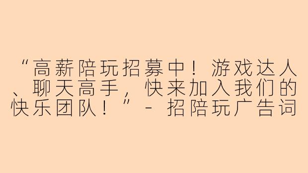 “高薪陪玩招募中!游戏达人、聊天高手,快来加入我们的快乐团队!”