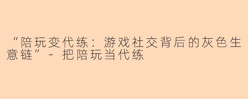 “陪玩变代练：游戏社交背后的灰色生意链”-把陪玩当代练