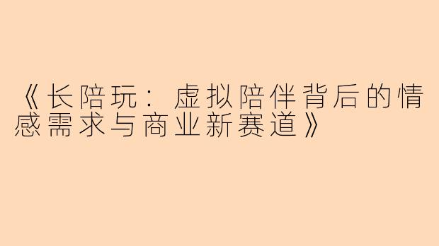 《长陪玩:虚拟陪伴背后的情感需求与商业新赛道》