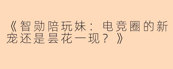 《智勋陪玩妹：电竞圈的新宠还是昙花一现？》