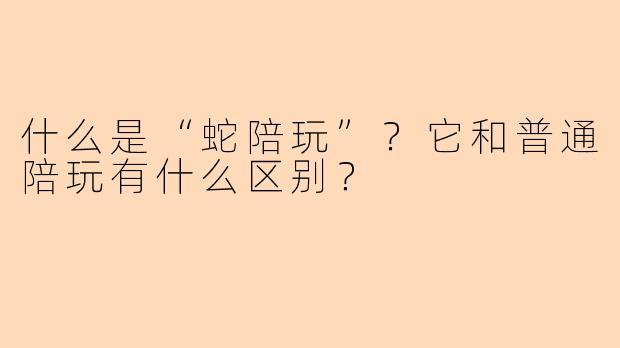 什么是“蛇陪玩”?它和普通陪玩有什么区别?