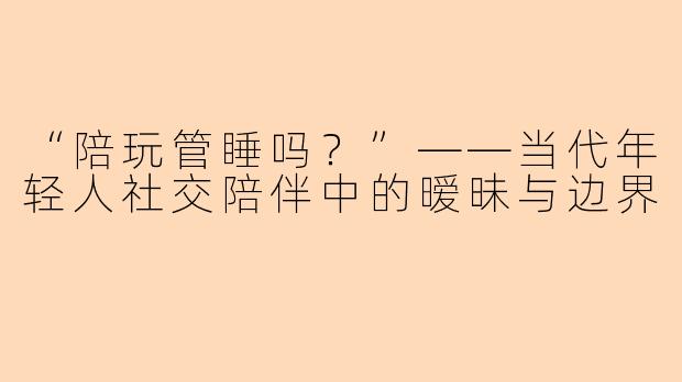 “陪玩管睡吗?”——当代年轻人社交陪伴中的暧昧与边界