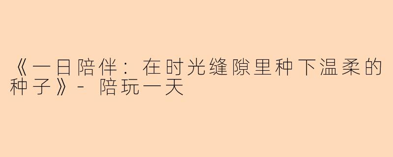 《一日陪伴：在时光缝隙里种下温柔的种子》-陪玩一天