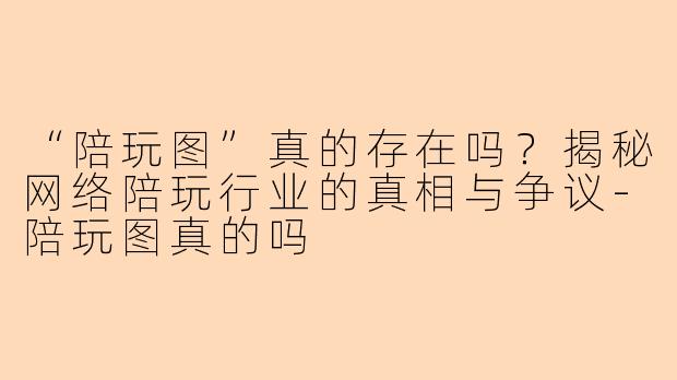 “陪玩图”真的存在吗？揭秘网络陪玩行业的真相与争议-陪玩图真的吗