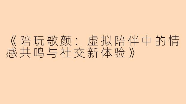 《陪玩歌颜：虚拟陪伴中的情感共鸣与社交新体验》