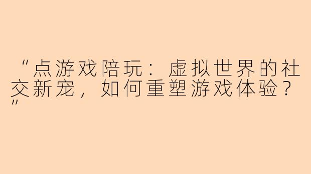 “点游戏陪玩：虚拟世界的社交新宠，如何重塑游戏体验？”