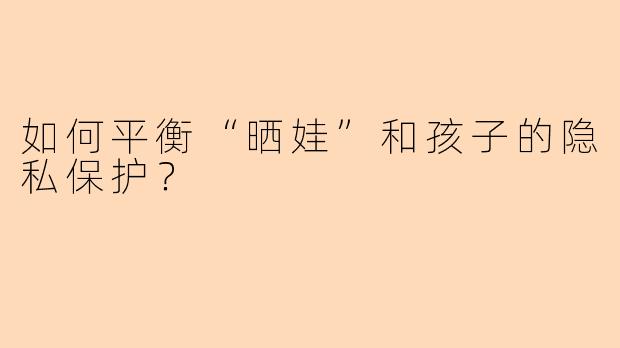 如何平衡“晒娃”和孩子的隐私保护？