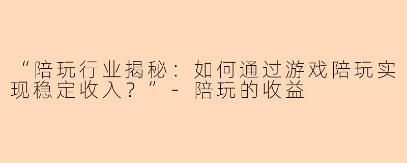 “陪玩行业揭秘：如何通过游戏陪玩实现稳定收入？”-陪玩的收益