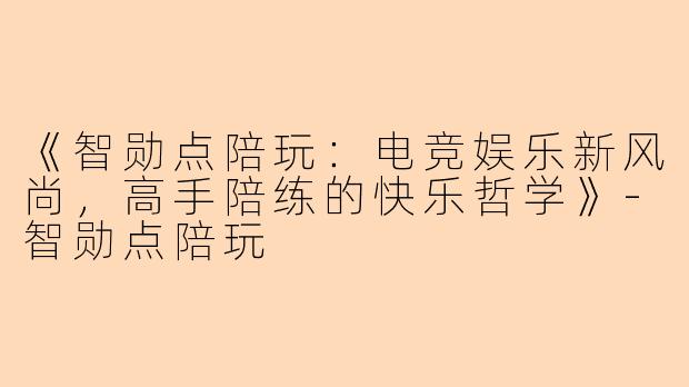 《智勋点陪玩：电竞娱乐新风尚，高手陪练的快乐哲学》-智勋点陪玩
