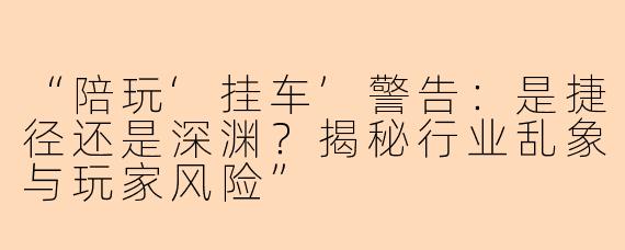 “陪玩‘挂车’警告:是捷径还是深渊?揭秘行业乱象与玩家风险”