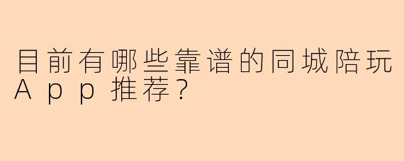 目前有哪些靠谱的同城陪玩App推荐?