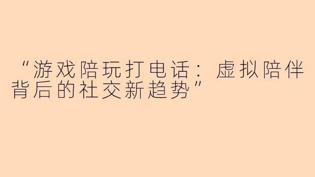 “游戏陪玩打电话：虚拟陪伴背后的社交新趋势”