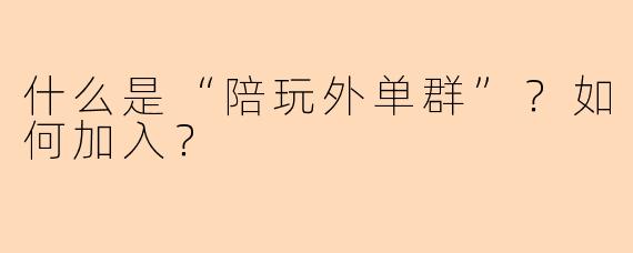 什么是“陪玩外单群”?如何加入?