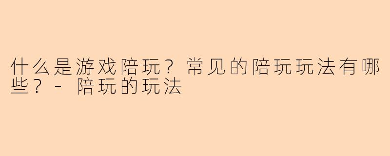 什么是游戏陪玩？常见的陪玩玩法有哪些？-陪玩的玩法