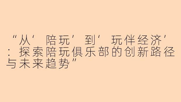 “从‘陪玩’到‘玩伴经济’：探索陪玩俱乐部的创新路径与未来趋势”