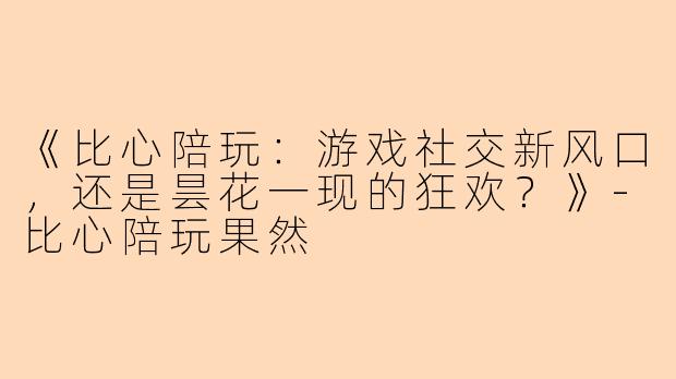 《比心陪玩:游戏社交新风口,还是昙花一现的狂欢?》