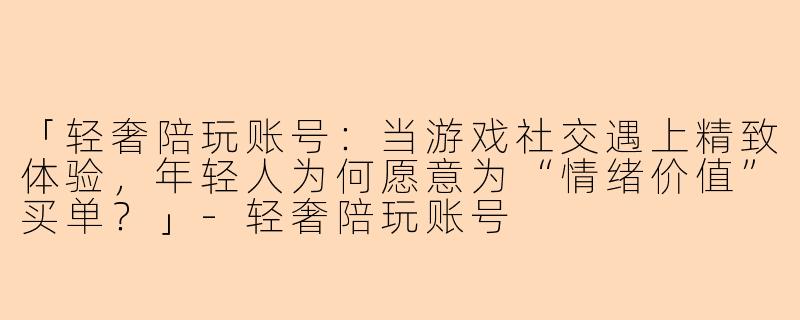 「轻奢陪玩账号：当游戏社交遇上精致体验，年轻人为何愿意为“情绪价值”买单？」-轻奢陪玩账号