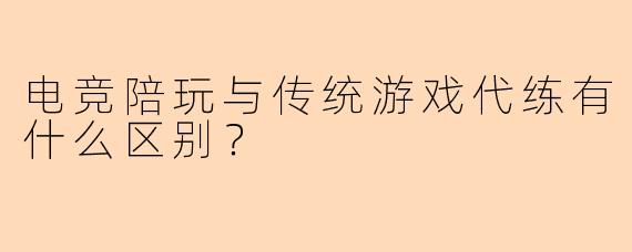电竞陪玩与传统游戏代练有什么区别?