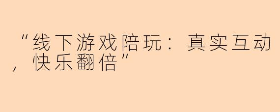 “线下游戏陪玩:真实互动,快乐翻倍”