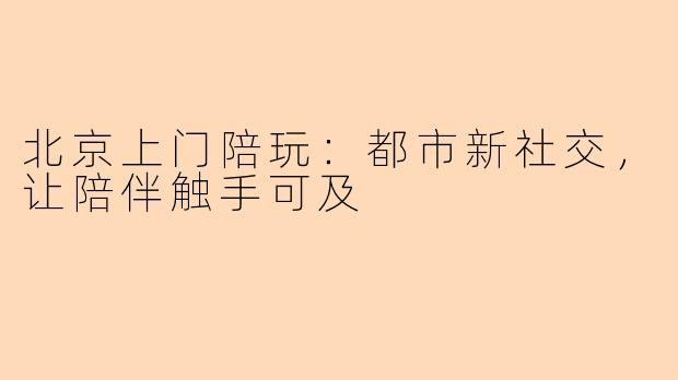 北京上门陪玩:都市新社交,让陪伴触手可及