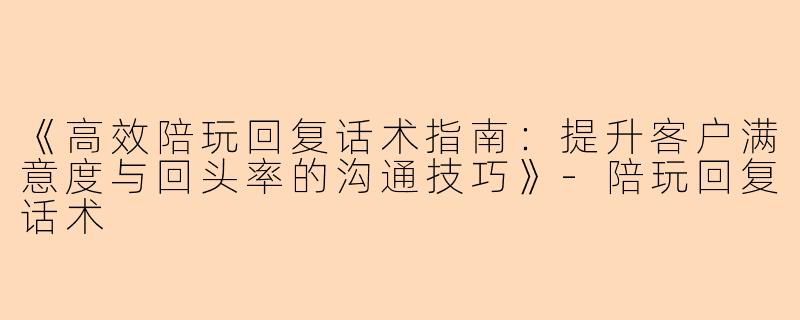 《高效陪玩回复话术指南：提升客户满意度与回头率的沟通技巧》-陪玩回复话术