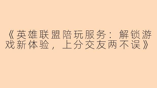 《英雄联盟陪玩服务：解锁游戏新体验，上分交友两不误》
