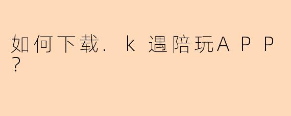如何下载.k遇陪玩APP？
