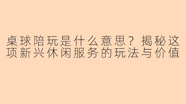 桌球陪玩是什么意思？揭秘这项新兴休闲服务的玩法与价值