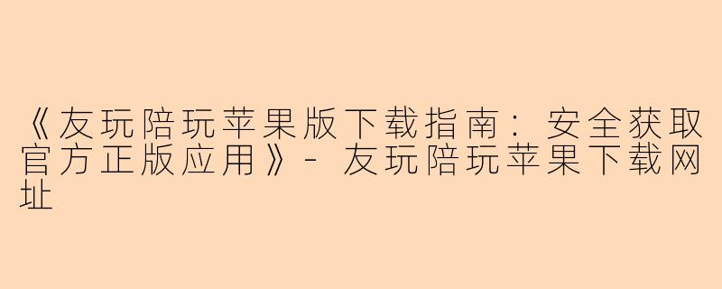 《友玩陪玩苹果版下载指南：安全获取官方正版应用》-友玩陪玩苹果下载网址