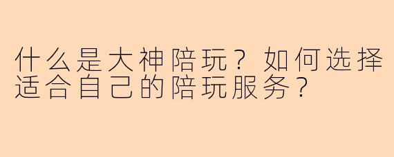 什么是大神陪玩？如何选择适合自己的陪玩服务？