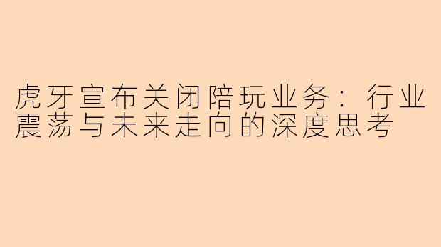 虎牙宣布关闭陪玩业务：行业震荡与未来走向的深度思考