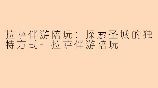 拉萨伴游陪玩：探索圣城的独特方式-拉萨伴游陪玩