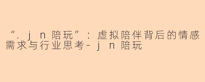 “.jn陪玩”：虚拟陪伴背后的情感需求与行业思考-jn陪玩