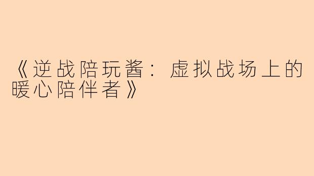 《逆战陪玩酱：虚拟战场上的暖心陪伴者》