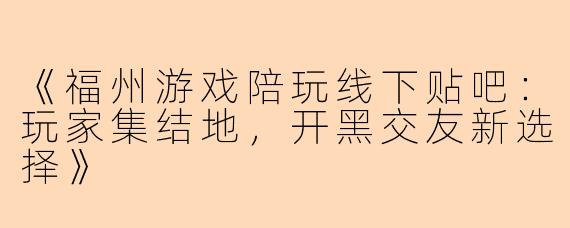 《福州游戏陪玩线下贴吧：玩家集结地，开黑交友新选择》