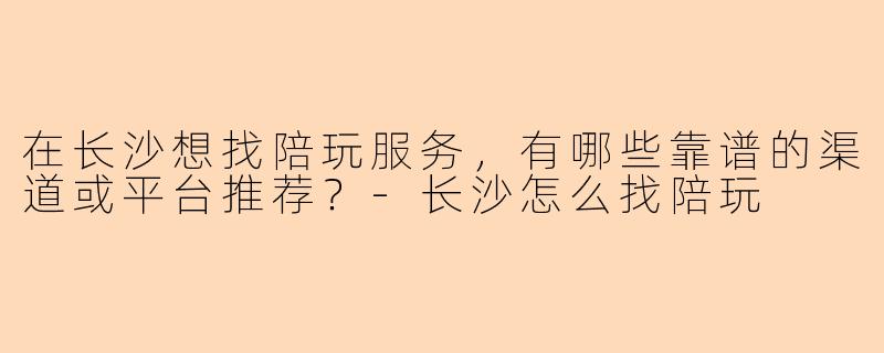 在长沙想找陪玩服务，有哪些靠谱的渠道或平台推荐？-长沙怎么找陪玩