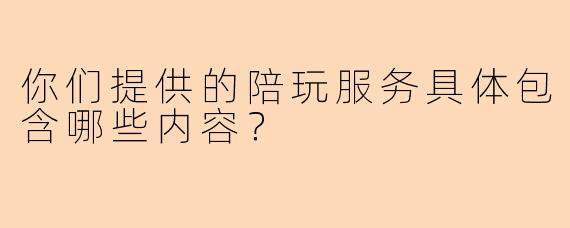 你们提供的陪玩服务具体包含哪些内容?