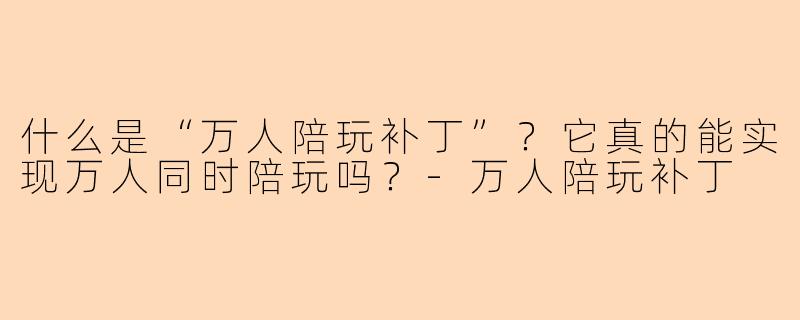 什么是“万人陪玩补丁”?它真的能实现万人同时陪玩吗?