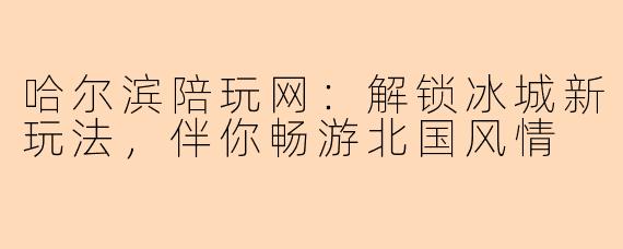哈尔滨陪玩网：解锁冰城新玩法，伴你畅游北国风情