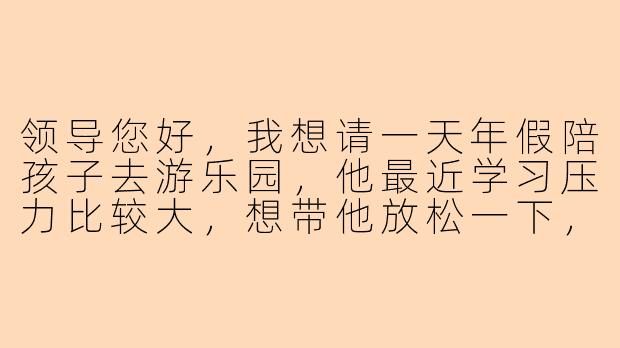 领导您好，我想请一天年假陪孩子去游乐园，他最近学习压力比较大，想带他放松一下，您看可以吗？