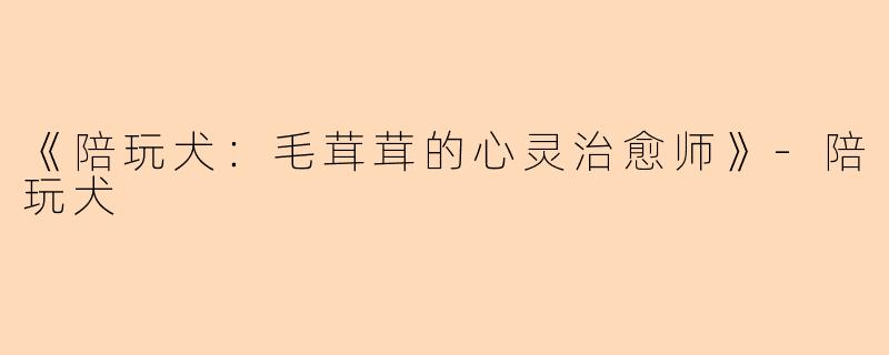 《陪玩犬：毛茸茸的心灵治愈师》-陪玩犬