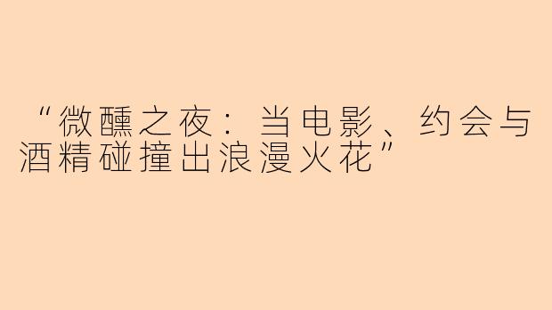 “微醺之夜：当电影、约会与酒精碰撞出浪漫火花”