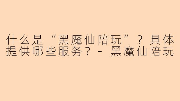 什么是“黑魔仙陪玩”？具体提供哪些服务？-黑魔仙陪玩