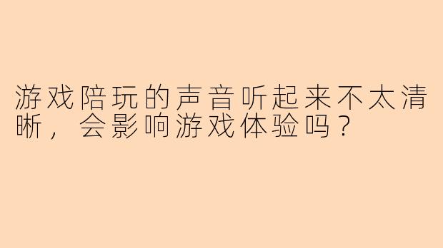 游戏陪玩的声音听起来不太清晰,会影响游戏体验吗?