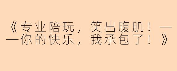 《专业陪玩，笑出腹肌！——你的快乐，我承包了！》