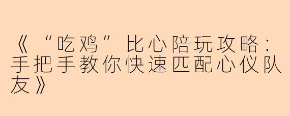 《“吃鸡”比心陪玩攻略：手把手教你快速匹配心仪队友》