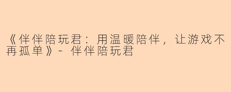 《伴伴陪玩君：用温暖陪伴，让游戏不再孤单》-伴伴陪玩君